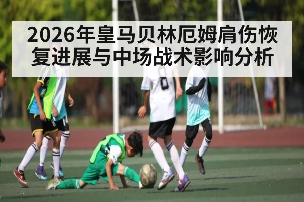 2026年皇马贝林厄姆肩伤恢复进展与中场战术影响分析
