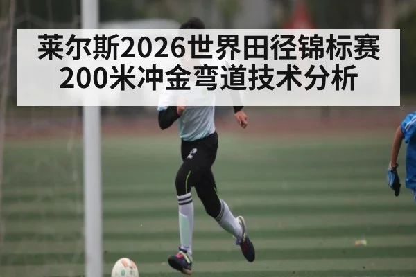 莱尔斯2026世界田径锦标赛200米冲金弯道技术分析